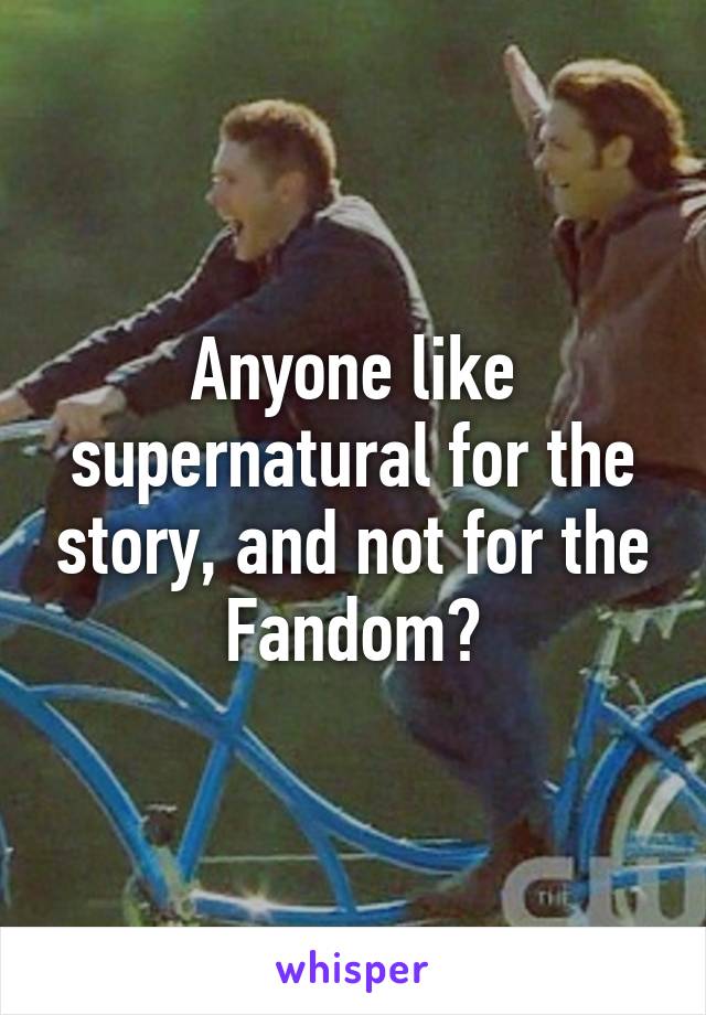 Anyone like supernatural for the story, and not for the Fandom?