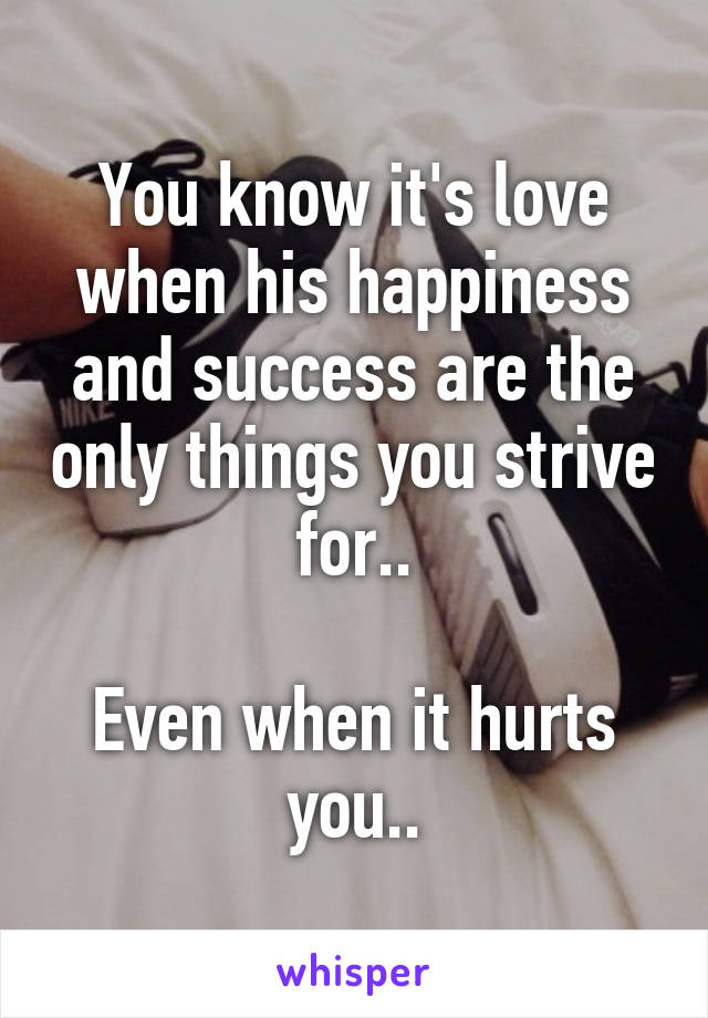 You know it's love when his happiness and success are the only things you strive for..

Even when it hurts you..