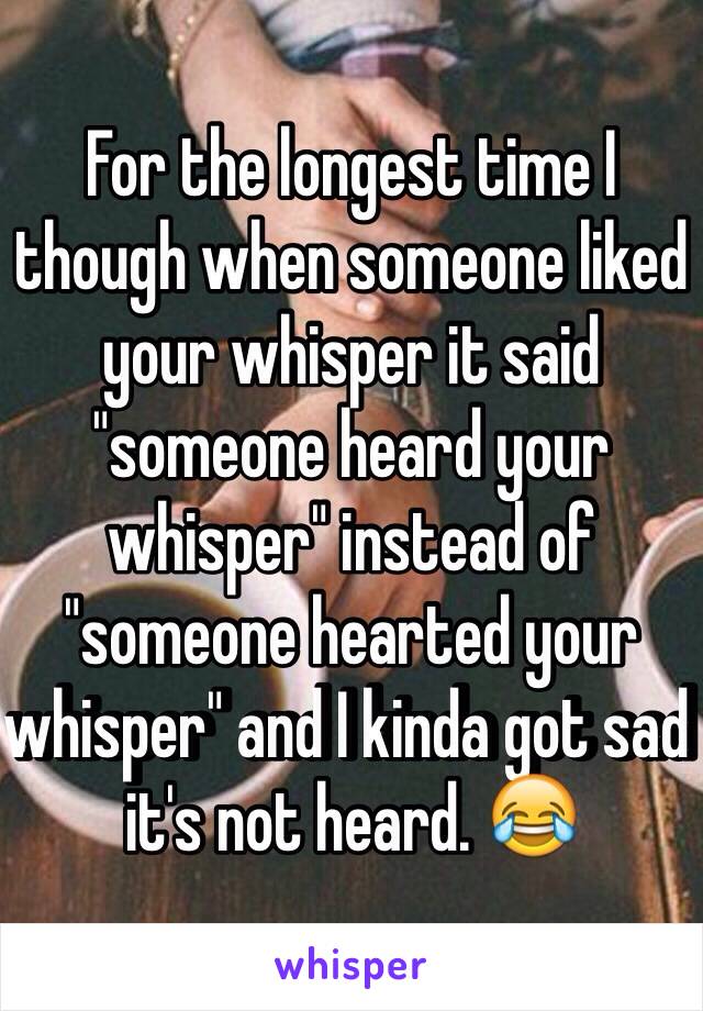 For the longest time I though when someone liked your whisper it said "someone heard your whisper" instead of "someone hearted your whisper" and I kinda got sad it's not heard. 😂 