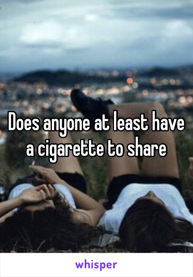 Does anyone at least have a cigarette to share