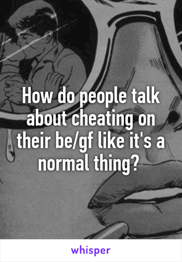 How do people talk about cheating on their be/gf like it's a normal thing? 