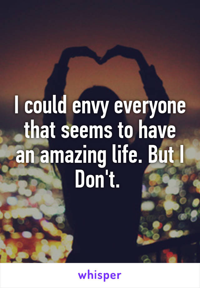 I could envy everyone that seems to have an amazing life. But I Don't. 