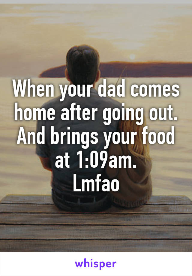 When your dad comes home after going out.
And brings your food at 1:09am.
Lmfao