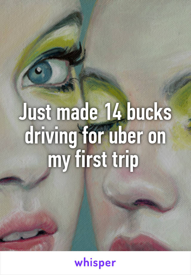 Just made 14 bucks driving for uber on my first trip 