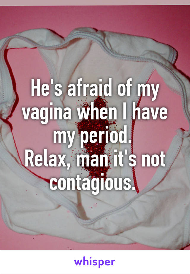 He's afraid of my vagina when I have my period. 
Relax, man it's not contagious. 