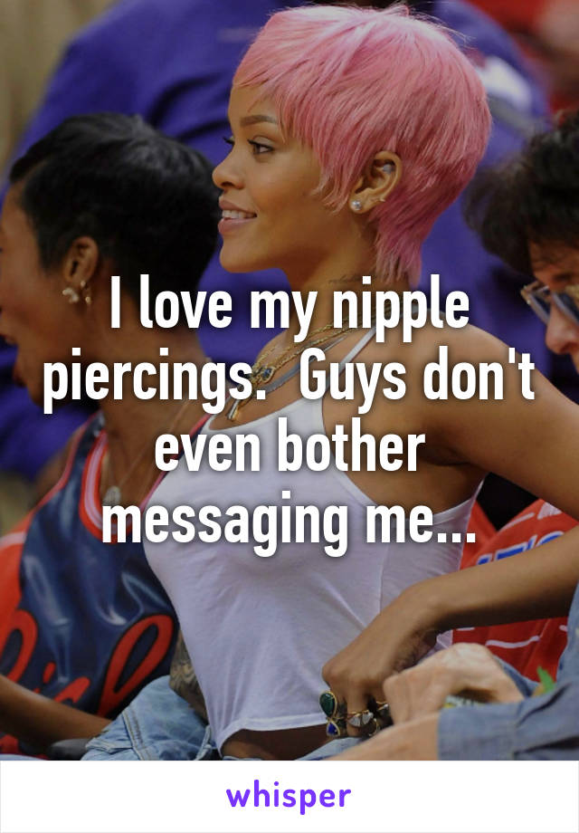 I love my nipple piercings.  Guys don't even bother messaging me...