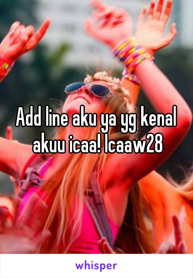 Add line aku ya yg kenal akuu icaa! Icaaw28