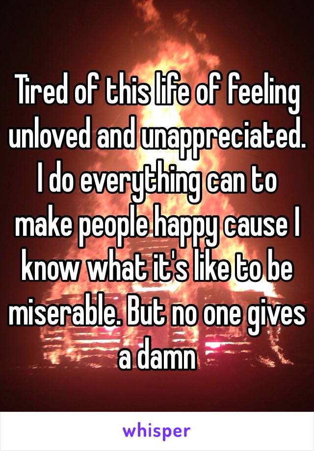 Tired of this life of feeling unloved and unappreciated. I do everything can to make people happy cause I know what it's like to be miserable. But no one gives a damn