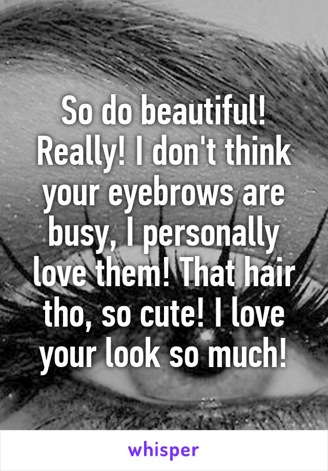 So do beautiful! Really! I don't think your eyebrows are busy, I personally love them! That hair tho, so cute! I love your look so much!