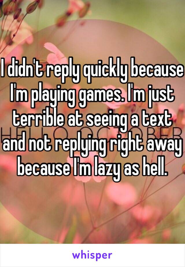 I didn't reply quickly because I'm playing games. I'm just terrible at seeing a text and not replying right away because I'm lazy as hell. 