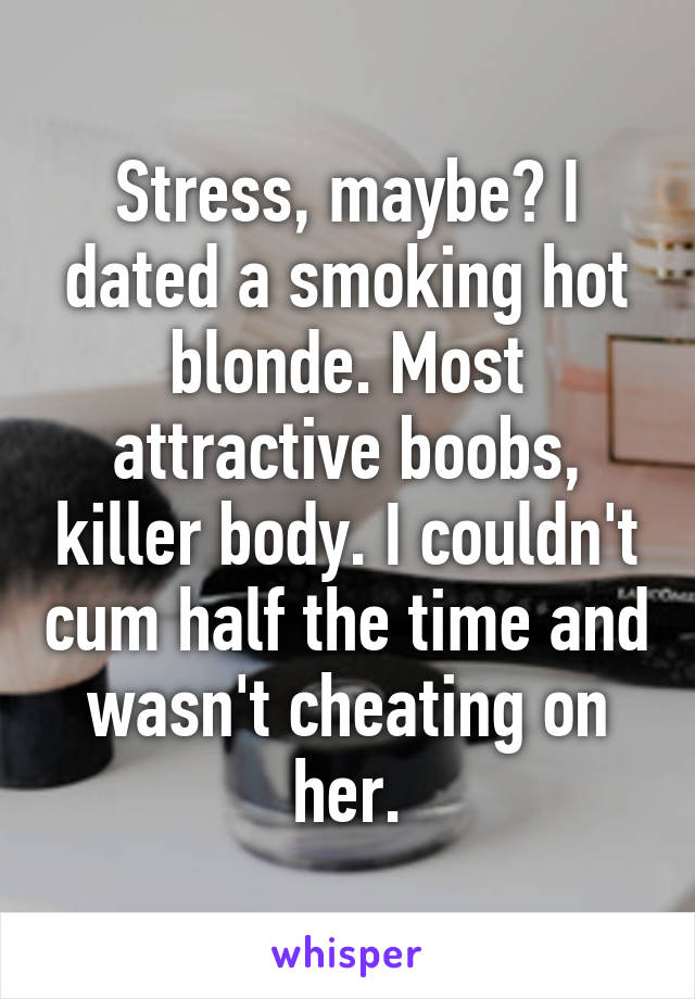 Stress, maybe? I dated a smoking hot blonde. Most attractive boobs, killer body. I couldn't cum half the time and wasn't cheating on her.