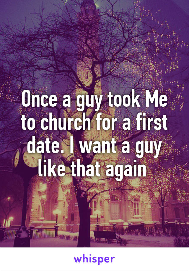 Once a guy took Me to church for a first date. I want a guy like that again 