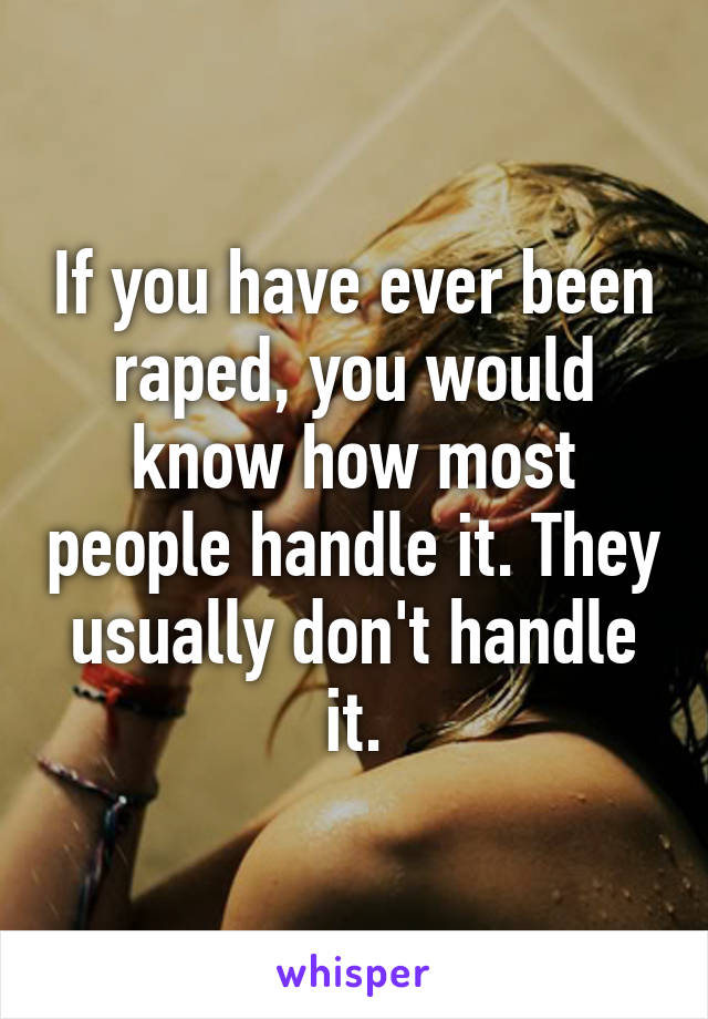 If you have ever been raped, you would know how most people handle it. They usually don't handle it.