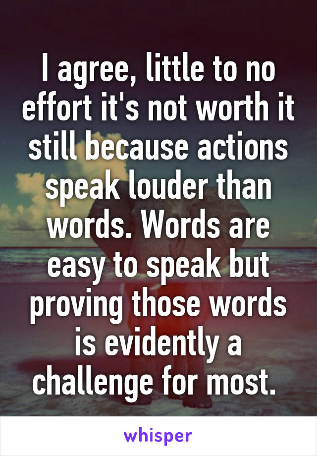 I agree, little to no effort it's not worth it still because actions speak louder than words. Words are easy to speak but proving those words is evidently a challenge for most. 