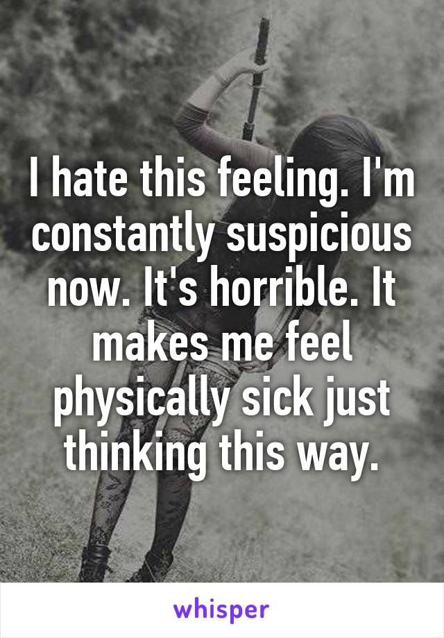 I hate this feeling. I'm constantly suspicious now. It's horrible. It makes me feel physically sick just thinking this way.