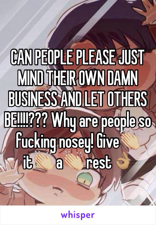 CAN PEOPLE PLEASE JUST MIND THEIR OWN DAMN BUSINESS AND LET OTHERS BE!!!!??? Why are people so fucking nosey! Give👏🏼 it👏🏼 a👏🏼 rest👌🏽