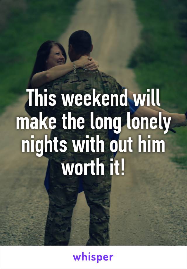 This weekend will make the long lonely nights with out him worth it!