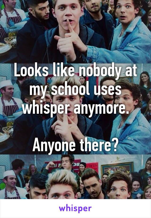 Looks like nobody at my school uses whisper anymore.

Anyone there?