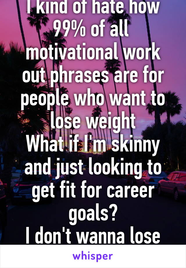 I kind of hate how 99% of all  motivational work out phrases are for people who want to lose weight
What if I'm skinny and just looking to get fit for career goals?
I don't wanna lose weight at all.