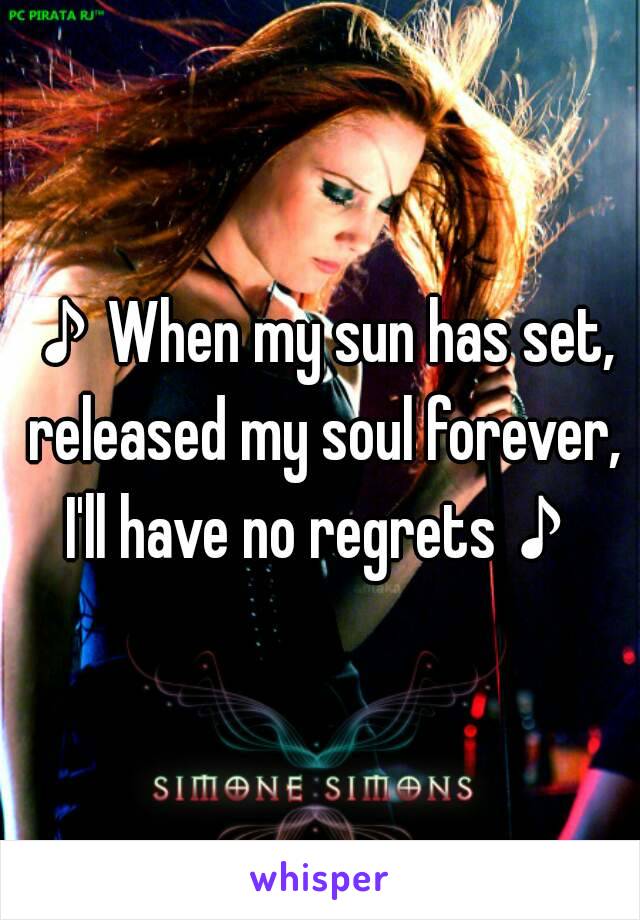 ♪When my sun has set, released my soul forever, I'll have no regrets♪