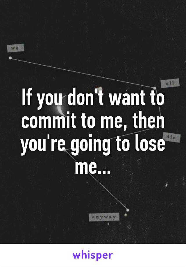 If you don't want to commit to me, then you're going to lose me...