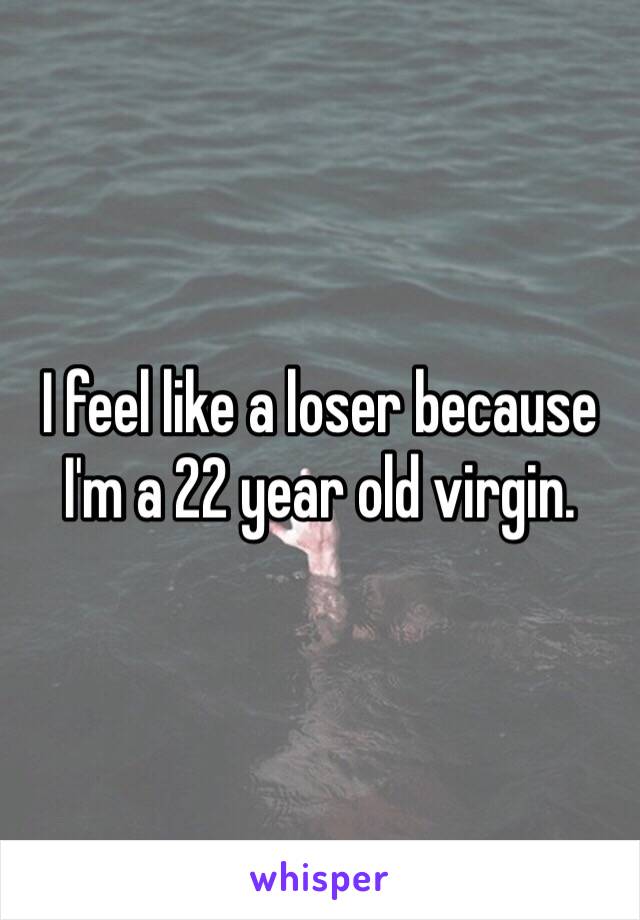 I feel like a loser because I'm a 22 year old virgin.