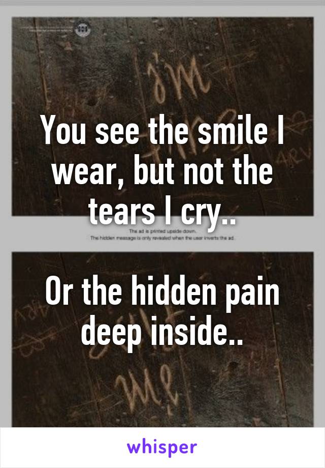 You see the smile I wear, but not the tears I cry..

Or the hidden pain deep inside..