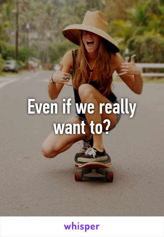 Even if we really want to?