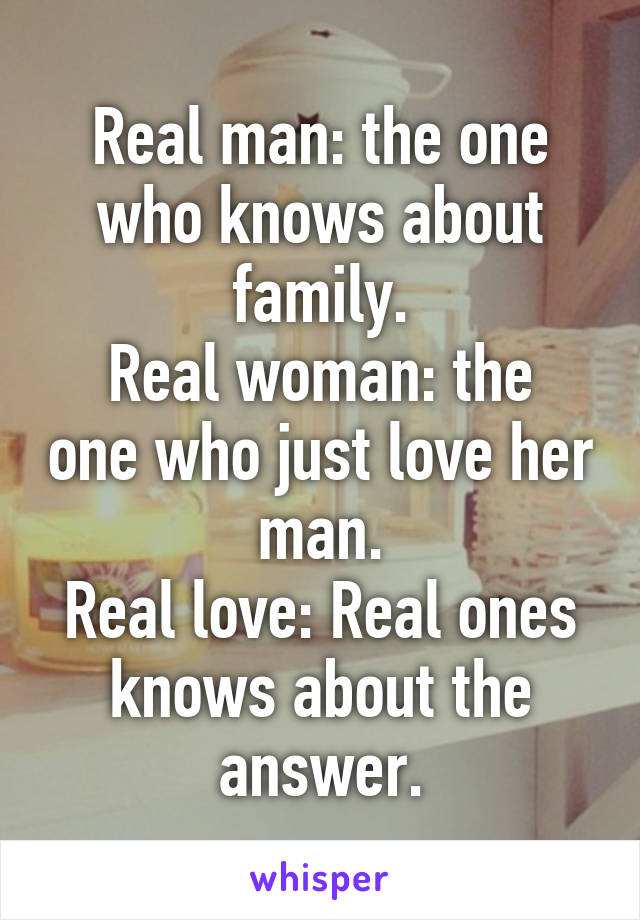 Real man: the one who knows about family.
Real woman: the one who just love her man.
Real love: Real ones knows about the answer.