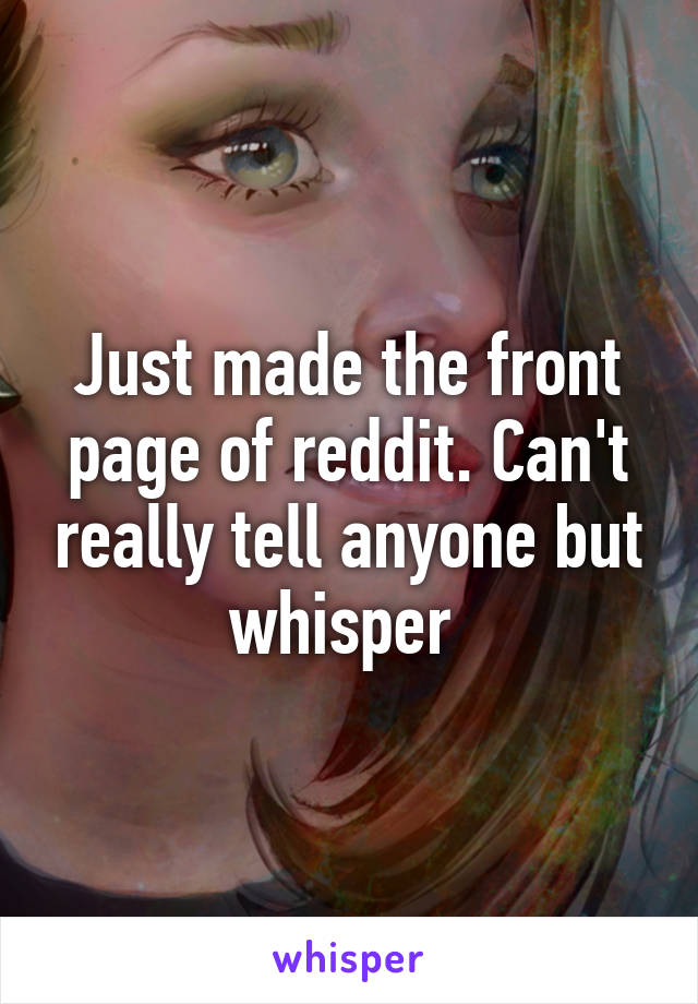 Just made the front page of reddit. Can't really tell anyone but whisper 