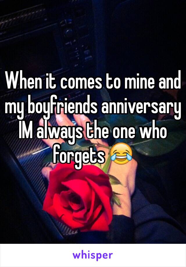 When it comes to mine and my boyfriends anniversary IM always the one who forgets 😂
