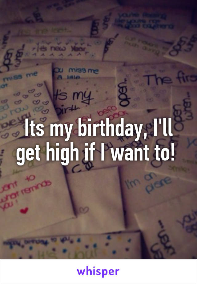 Its my birthday, I'll get high if I want to! 