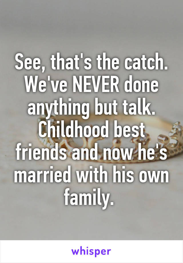 See, that's the catch. We've NEVER done anything but talk. Childhood best friends and now he's married with his own family. 