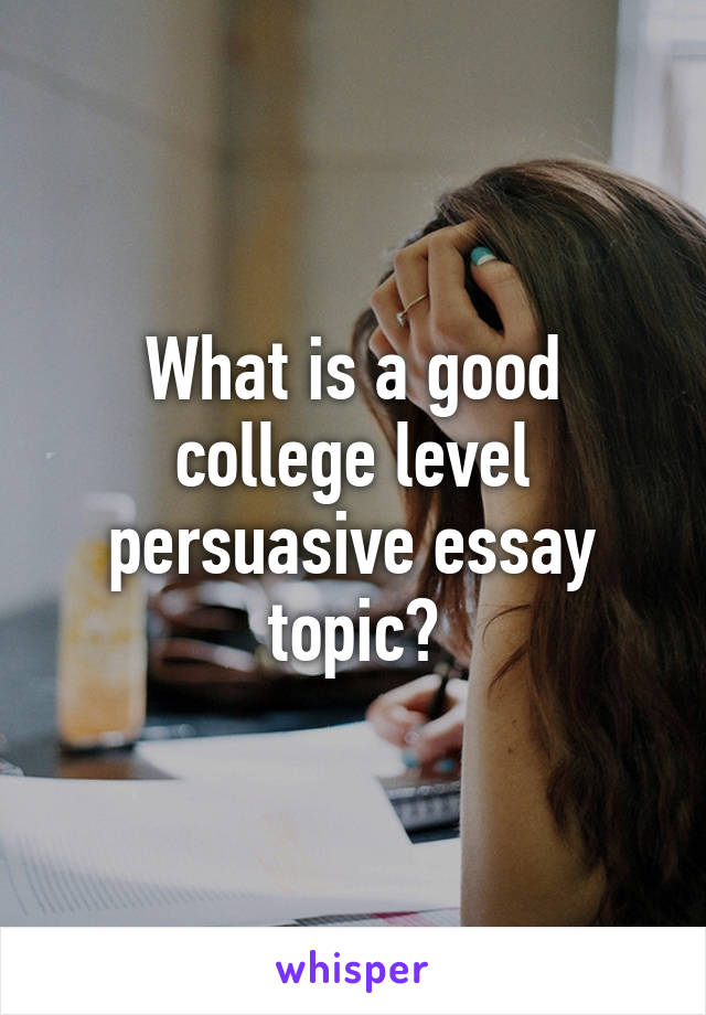 What is a good college level persuasive essay topic?