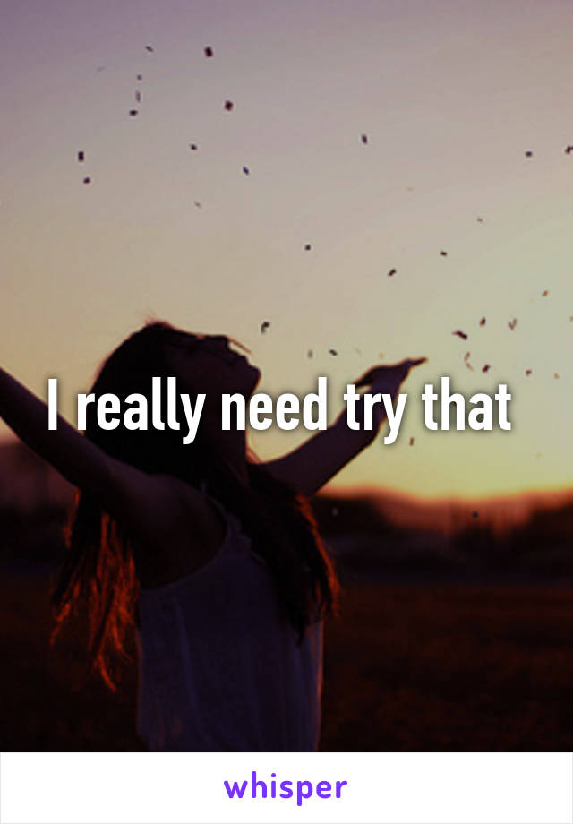 I really need try that 