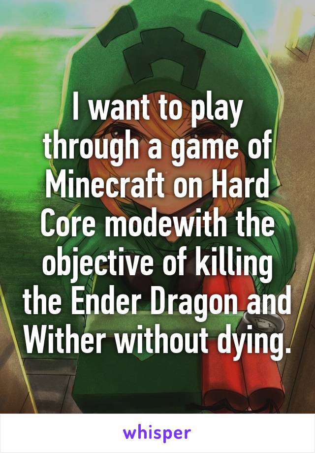 I want to play through a game of Minecraft on Hard Core modewith the objective of killing the Ender Dragon and Wither without dying.