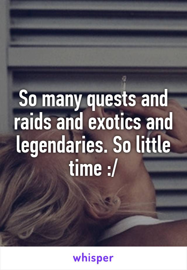 So many quests and raids and exotics and legendaries. So little time :/