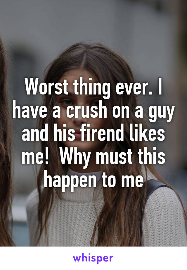 Worst thing ever. I have a crush on a guy and his firend likes me!  Why must this happen to me