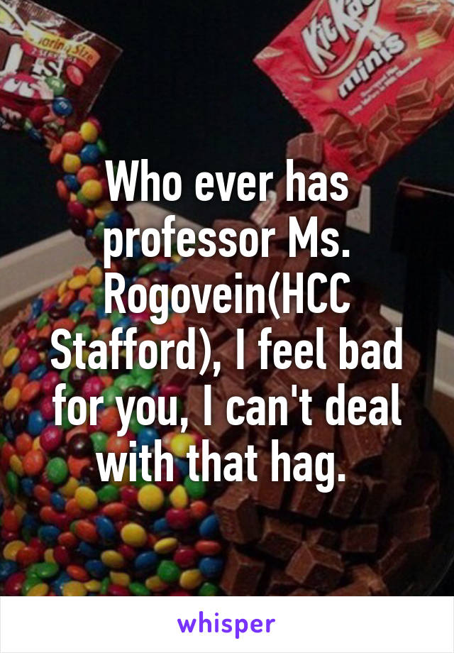 Who ever has professor Ms. Rogovein(HCC Stafford), I feel bad for you, I can't deal with that hag. 