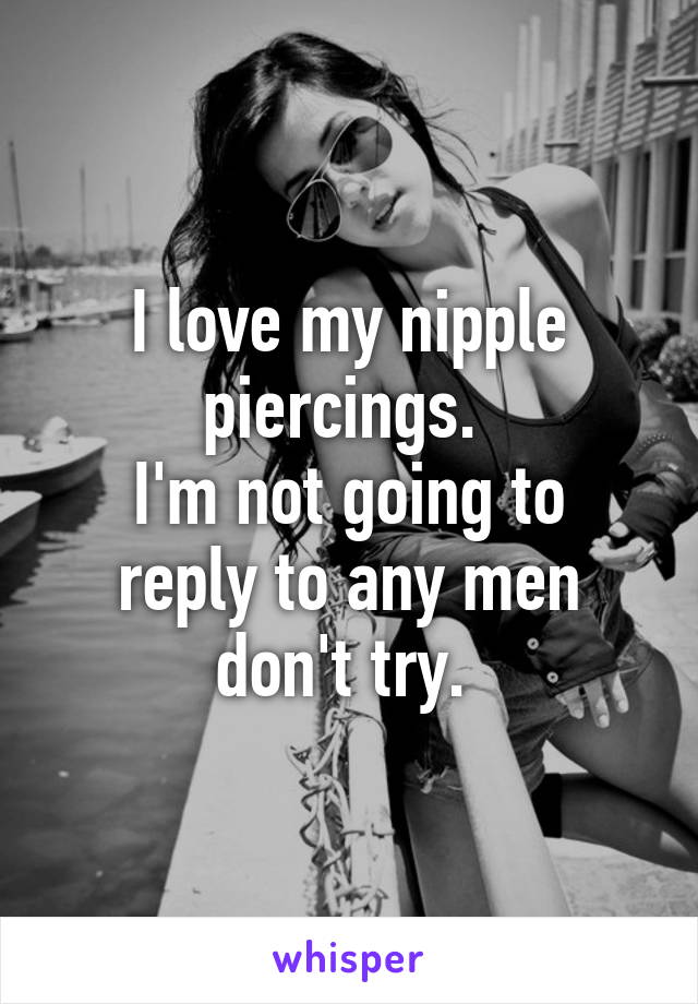 I love my nipple piercings. 
I'm not going to reply to any men don't try. 