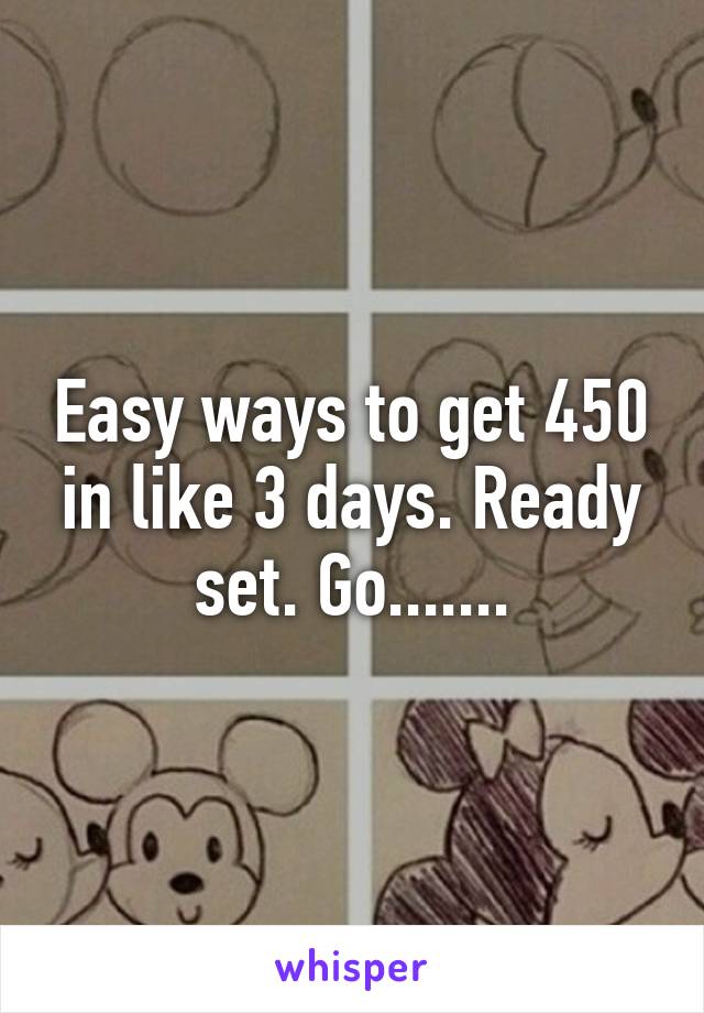 Easy ways to get 450 in like 3 days. Ready set. Go.......