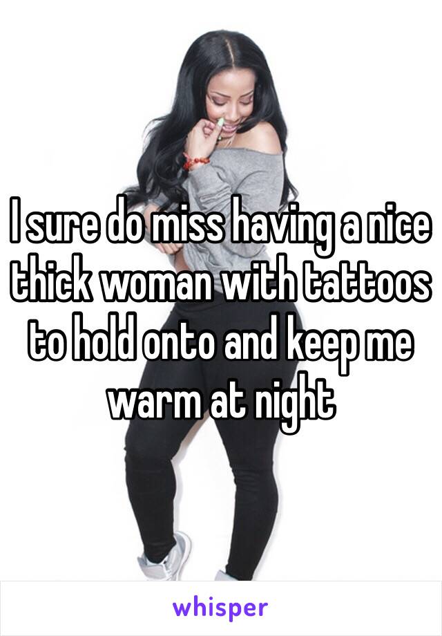 I sure do miss having a nice thick woman with tattoos to hold onto and keep me warm at night 