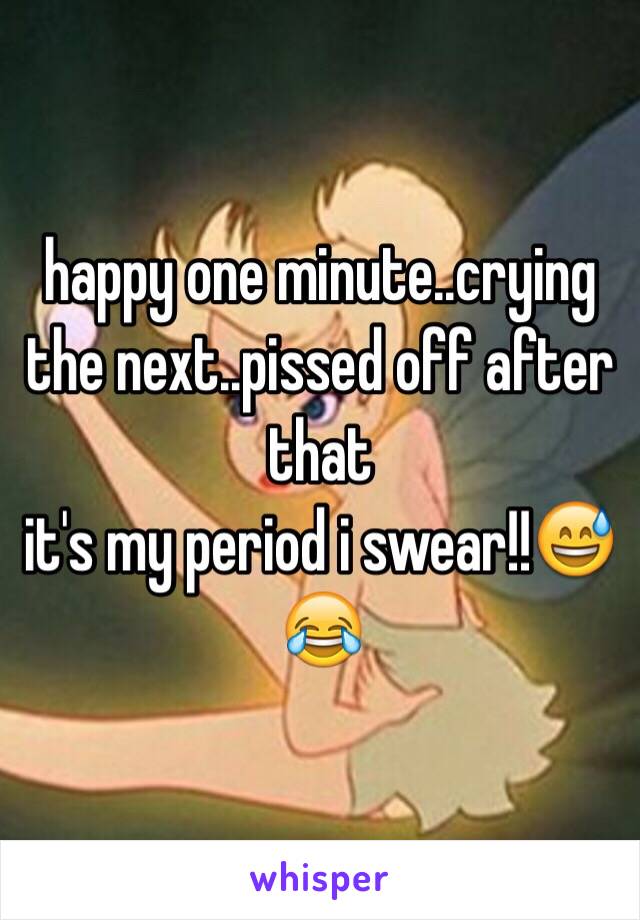 happy one minute..crying the next..pissed off after that
it's my period i swear!!😅😂