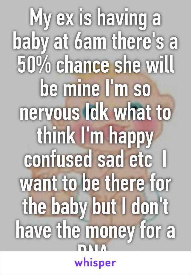 My ex is having a baby at 6am there's a 50% chance she will be mine I'm so nervous Idk what to think I'm happy confused sad etc  I want to be there for the baby but I don't have the money for a DNA 