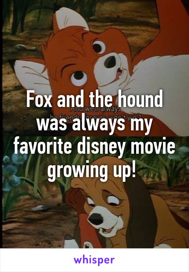 Fox and the hound was always my favorite disney movie growing up! 