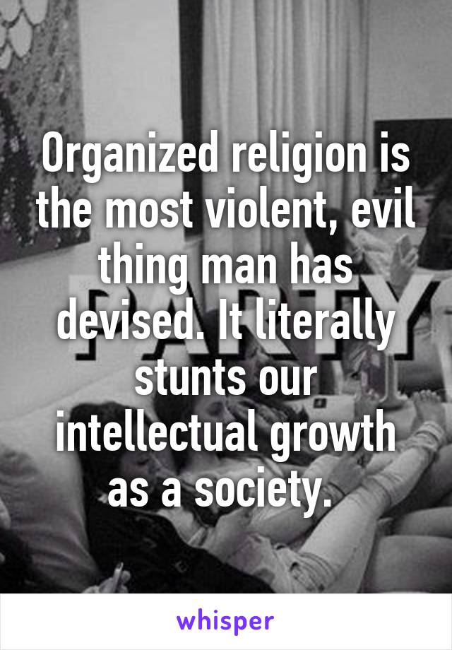 Organized religion is the most violent, evil thing man has devised. It literally stunts our intellectual growth as a society. 