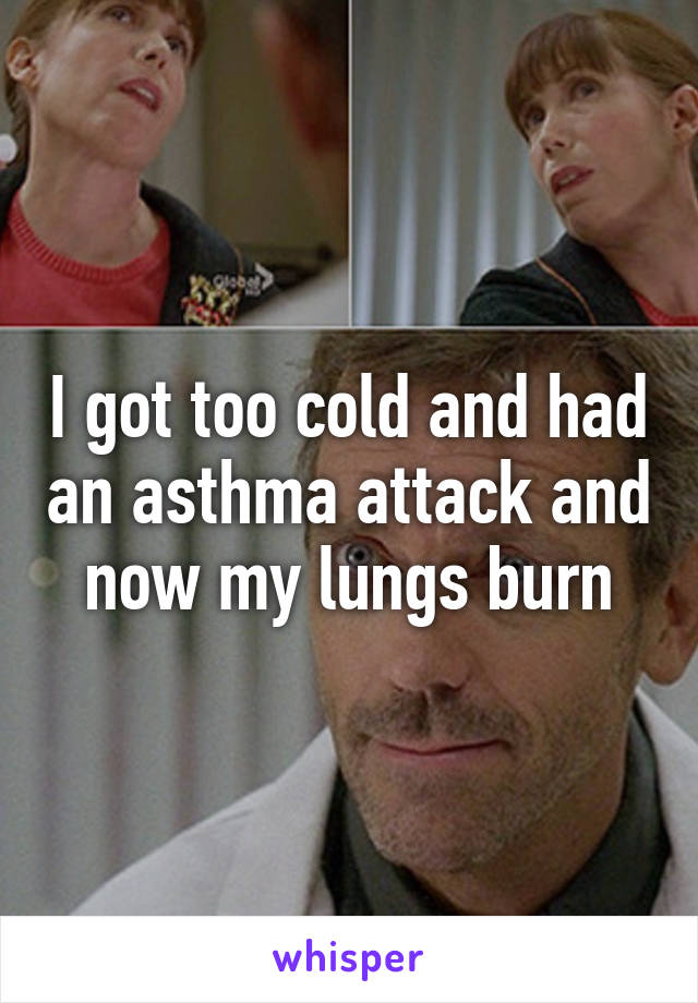 I got too cold and had an asthma attack and now my lungs burn