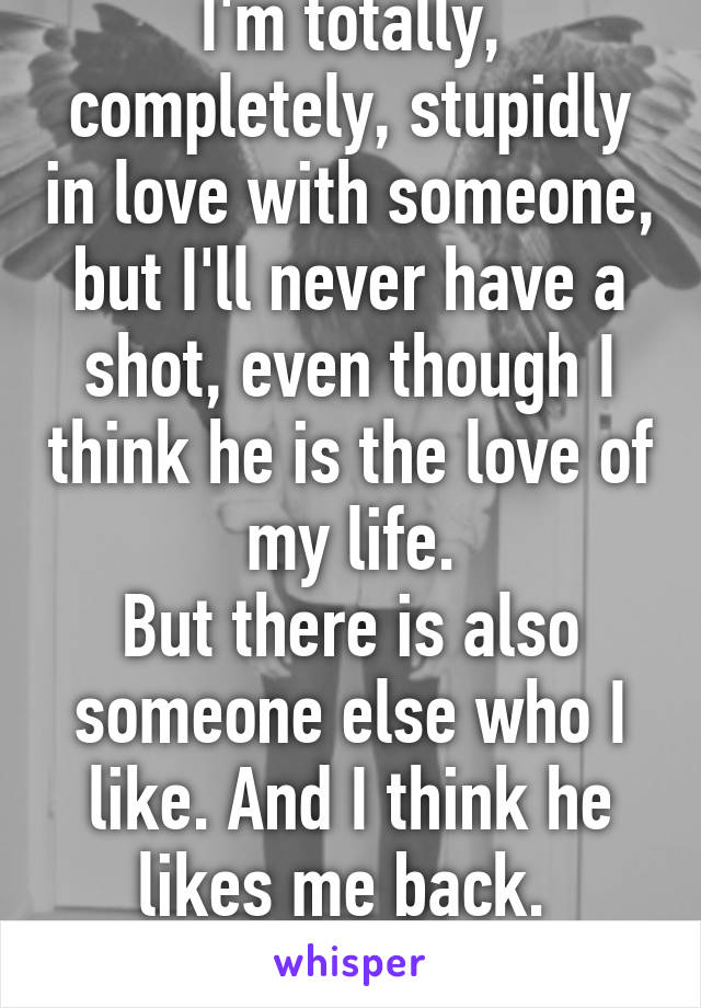 I'm totally, completely, stupidly in love with someone, but I'll never have a shot, even though I think he is the love of my life.
But there is also someone else who I like. And I think he likes me back. 
Who should I go for?