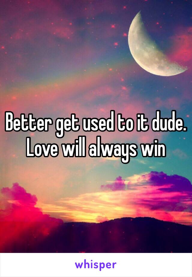 Better get used to it dude. Love will always win