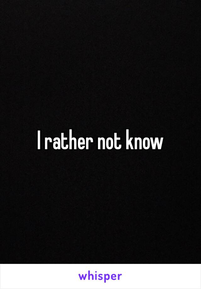 I rather not know 